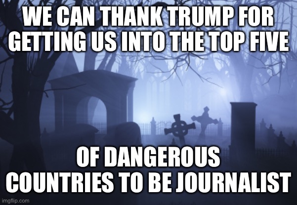 Many attacked by the police despite being clearly identified as press, but when the president labels you the enemy... | WE CAN THANK TRUMP FOR GETTING US INTO THE TOP FIVE; OF DANGEROUS COUNTRIES TO BE JOURNALIST | image tagged in cemetery | made w/ Imgflip meme maker