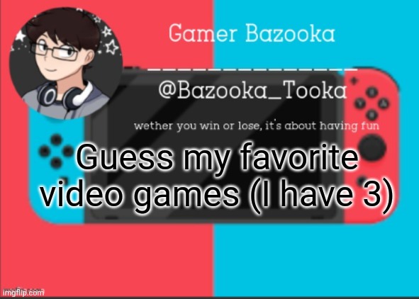 I actually have 5, but 3 is easier to guess | Guess my favorite video games (I have 3) | image tagged in bazooka's gamer template | made w/ Imgflip meme maker