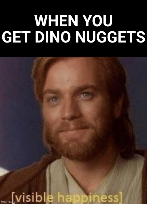 I like dino nuggets :) | WHEN YOU GET DINO NUGGETS | image tagged in visible happiness | made w/ Imgflip meme maker