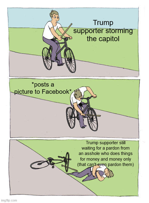 Bike Fall Meme | Trump supporter storming the capitol; *posts a picture to Facebook*; Trump supporter still waiting for a pardon from an asshole who does things for money and money only (that can't even pardon them) | image tagged in capitol hill,memes,trump supporter | made w/ Imgflip meme maker