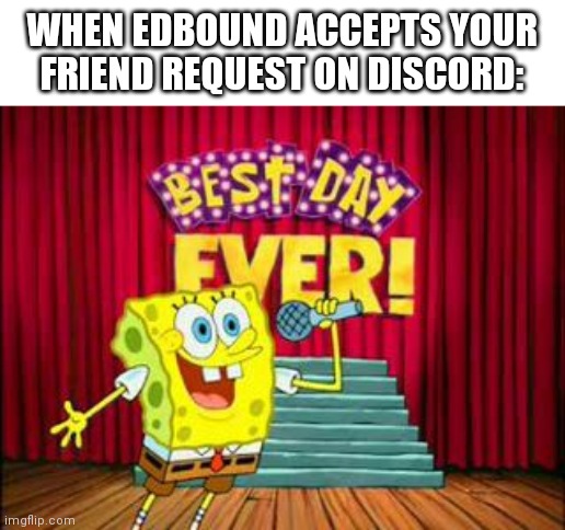 its the best day ever!! | WHEN EDBOUND ACCEPTS YOUR FRIEND REQUEST ON DISCORD: | image tagged in its the best day ever | made w/ Imgflip meme maker