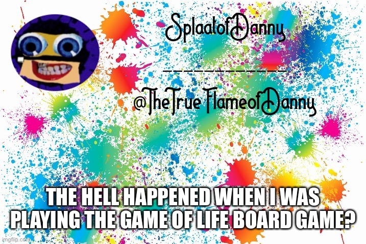 SplaatofDanny announcement | THE HELL HAPPENED WHEN I WAS PLAYING THE GAME OF LIFE BOARD GAME? | image tagged in splaatofdanny announcement | made w/ Imgflip meme maker