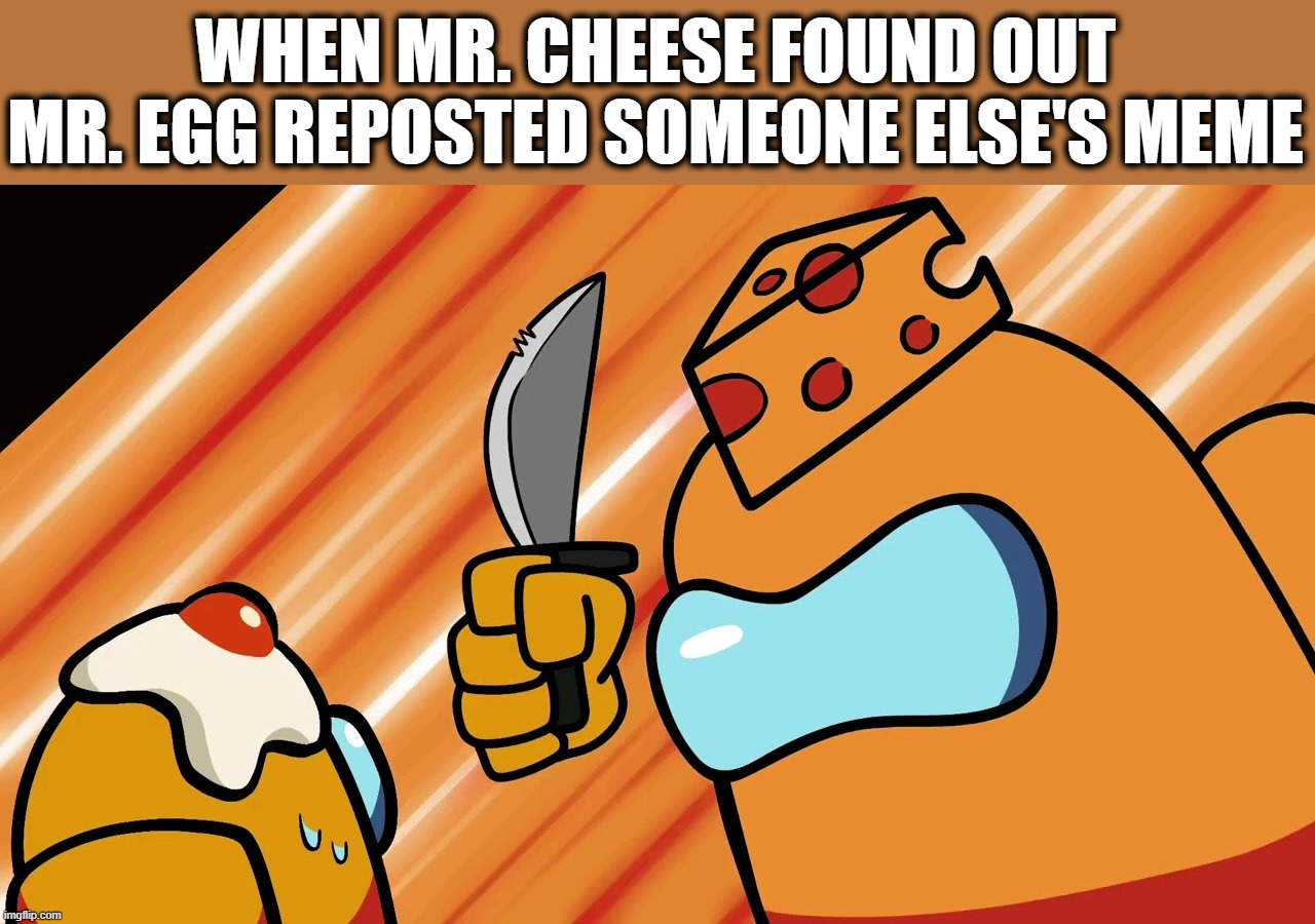 MR. CHEESE | WHEN MR. CHEESE FOUND OUT MR. EGG REPOSTED SOMEONE ELSE'S MEME | image tagged in mr cheese | made w/ Imgflip meme maker