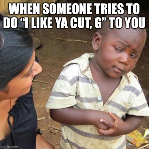 Third World Skeptical Kid Meme | WHEN SOMEONE TRIES TO DO “I LIKE YA CUT, G” TO YOU | image tagged in memes,third world skeptical kid,i like ya cut g | made w/ Imgflip meme maker