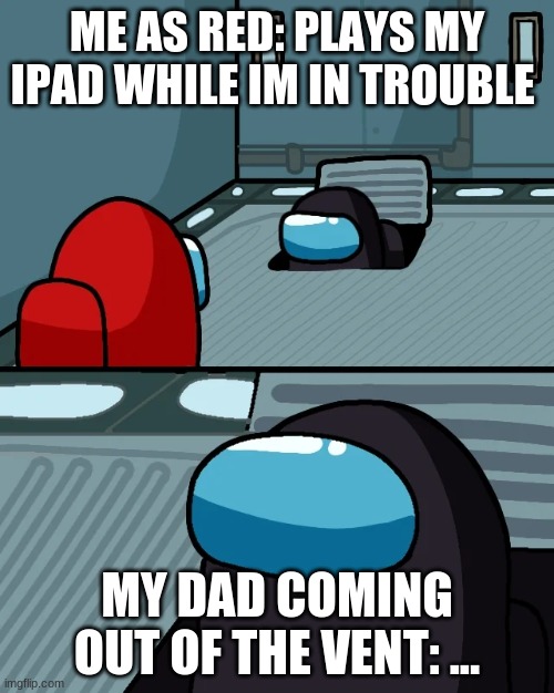 impostor of the vent | ME AS RED: PLAYS MY IPAD WHILE IM IN TROUBLE; MY DAD COMING OUT OF THE VENT: ... | image tagged in impostor of the vent,memes,fun,funny memes,funny,very funny | made w/ Imgflip meme maker