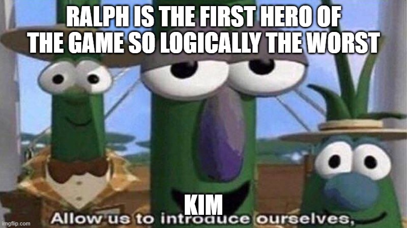 VeggieTales 'Allow us to introduce ourselfs' | RALPH IS THE FIRST HERO OF THE GAME SO LOGICALLY THE WORST; KIM | image tagged in veggietales 'allow us to introduce ourselfs' | made w/ Imgflip meme maker