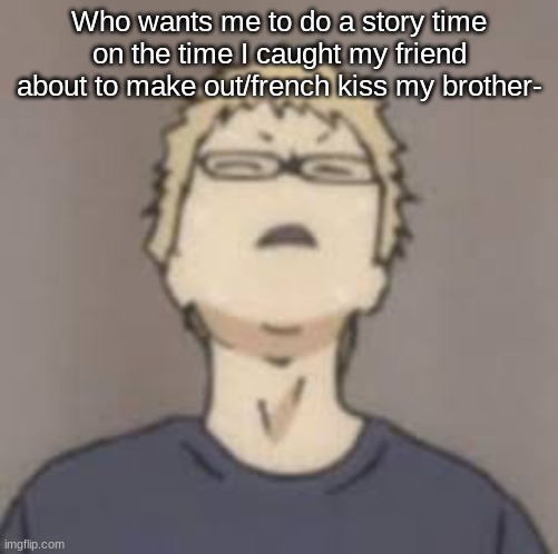 Neck Tsukki | Who wants me to do a story time on the time I caught my friend about to make out/french kiss my brother- | image tagged in neck tsukki | made w/ Imgflip meme maker