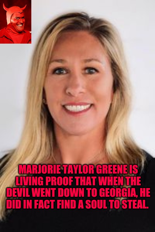 Marjorie Taylor Greene | MARJORIE TAYLOR GREENE IS LIVING PROOF THAT WHEN THE DEVIL WENT DOWN TO GEORGIA, HE DID IN FACT FIND A SOUL TO STEAL. | image tagged in the devil | made w/ Imgflip meme maker