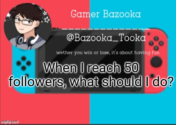 Blep :P | When I reach 50 followers, what should I do? | image tagged in bazooka's gamer template | made w/ Imgflip meme maker