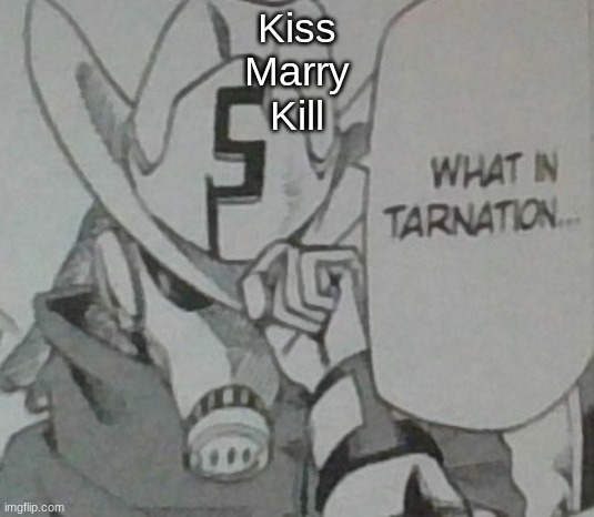 What in tarnation... | Kiss
Marry
Kill | image tagged in what in tarnation | made w/ Imgflip meme maker