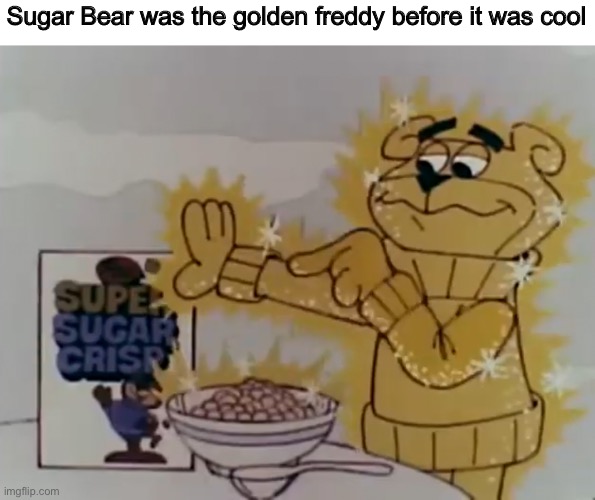 Strange isn’t it? | Sugar Bear was the golden freddy before it was cool | image tagged in sugar bear,sugar crisp,five nights at freddys,fnaf,memes | made w/ Imgflip meme maker