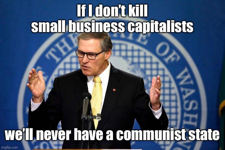 Jay Inslee | If I don’t kill small business capitalists we’ll never have a communist state | image tagged in jay inslee | made w/ Imgflip meme maker