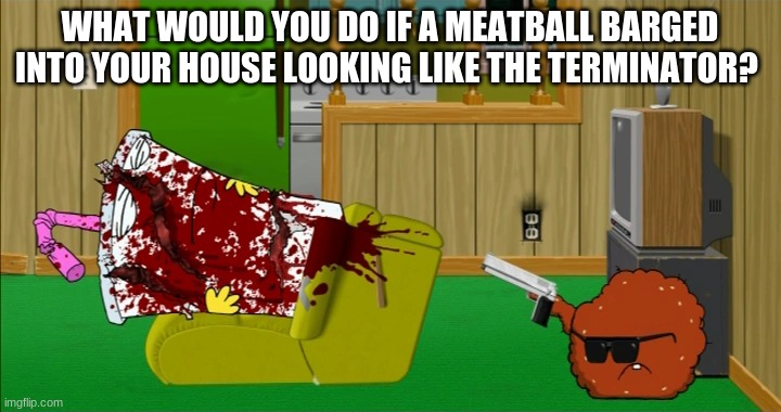 Meatwad slaughters Master Shake | WHAT WOULD YOU DO IF A MEATBALL BARGED INTO YOUR HOUSE LOOKING LIKE THE TERMINATOR? | image tagged in meatwad slaughters master shake | made w/ Imgflip meme maker