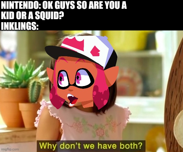 Why don't we have both? | NINTENDO: OK GUYS SO ARE YOU A 
KID OR A SQUID?
INKLINGS: | image tagged in why don't we have both | made w/ Imgflip meme maker
