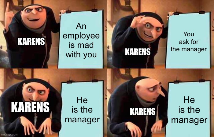 Every Karens worst nightmare. | An employee is mad with you; You ask for the manager; KARENS; KARENS; He is the manager; He is the manager; KARENS; KARENS | image tagged in memes,gru's plan | made w/ Imgflip meme maker