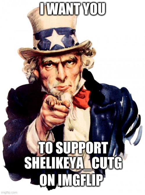 Please support him | I WANT YOU; TO SUPPORT SHELIKEYA_CUTG; ON IMGFLIP | image tagged in memes,uncle sam,support,fan,please | made w/ Imgflip meme maker