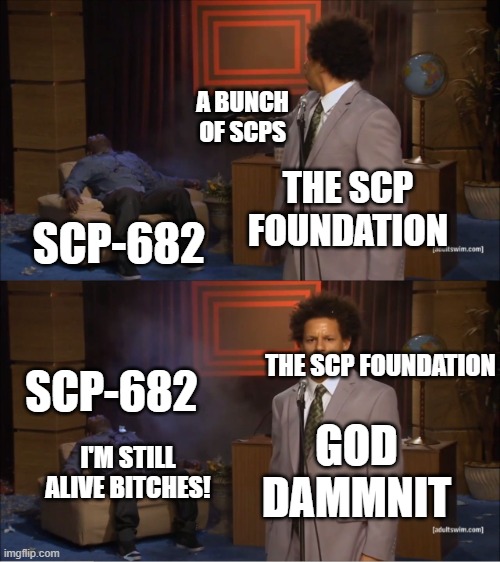 Who Killed Hannibal Meme | A BUNCH OF SCPS; THE SCP FOUNDATION; SCP-682; THE SCP FOUNDATION; SCP-682; GOD DAMMNIT; I'M STILL ALIVE BITCHES! | image tagged in memes,who killed hannibal | made w/ Imgflip meme maker