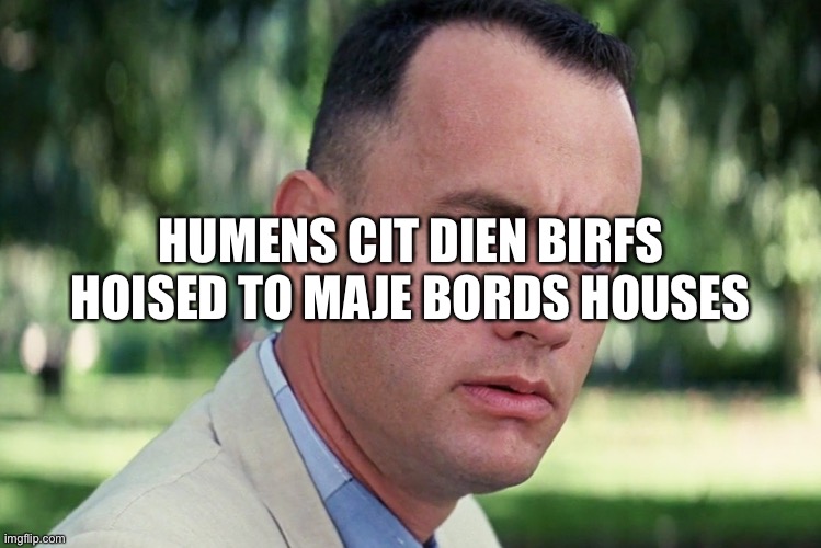 ? | HUMENS CIT DIEN BIRFS HOISED TO MAJE BORDS HOUSES | image tagged in memes,and just like that | made w/ Imgflip meme maker