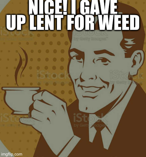 Mug Approval | NICE! I GAVE UP LENT FOR WEED | image tagged in mug approval | made w/ Imgflip meme maker