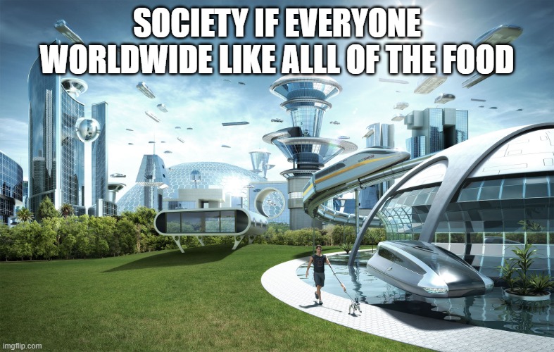 Futuristic Utopia | SOCIETY IF EVERYONE WORLDWIDE LIKE ALLL OF THE FOOD | image tagged in futuristic utopia | made w/ Imgflip meme maker