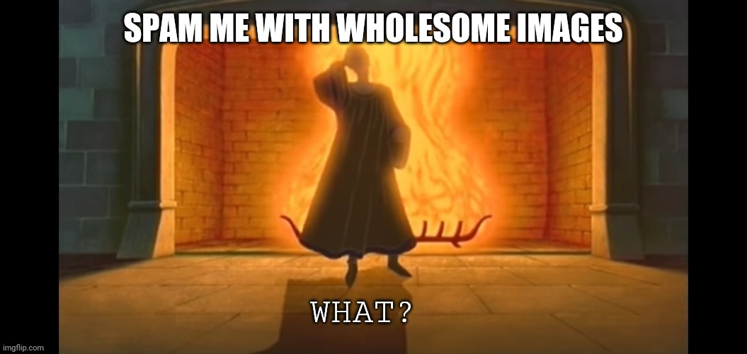 Please | SPAM ME WITH WHOLESOME IMAGES | image tagged in what | made w/ Imgflip meme maker