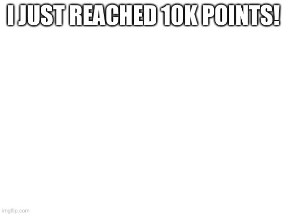 Yay! | I JUST REACHED 10K POINTS! | image tagged in blank white template | made w/ Imgflip meme maker