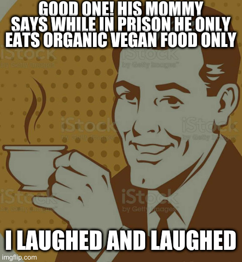 Mug Approval | GOOD ONE! HIS MOMMY SAYS WHILE IN PRISON HE ONLY EATS ORGANIC VEGAN FOOD ONLY; I LAUGHED AND LAUGHED | image tagged in mug approval | made w/ Imgflip meme maker