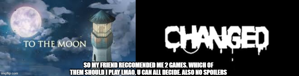 NO SPOILERS REEEEEEEE | SO MY FRIEND RECCOMENDED ME 2 GAMES. WHICH OF THEM SHOULD I PLAY LMAO. U CAN ALL DECIDE. ALSO NO SPOILERS | made w/ Imgflip meme maker