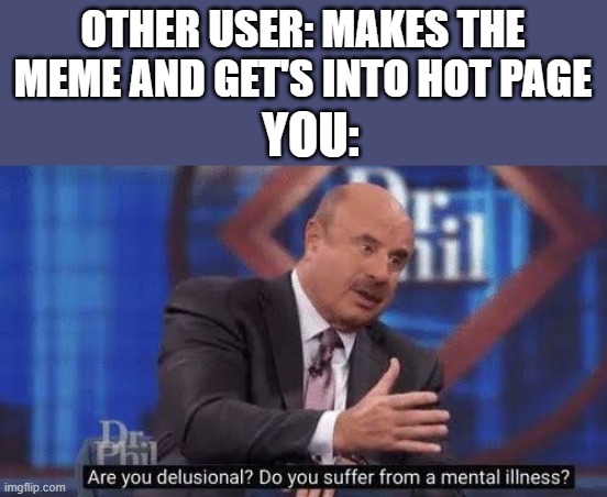 Are you delusional | OTHER USER: MAKES THE MEME AND GET'S INTO HOT PAGE YOU: | image tagged in are you delusional | made w/ Imgflip meme maker