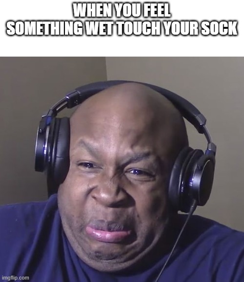 Cringe | WHEN YOU FEEL SOMETHING WET TOUCH YOUR SOCK | image tagged in cringe,funny | made w/ Imgflip meme maker