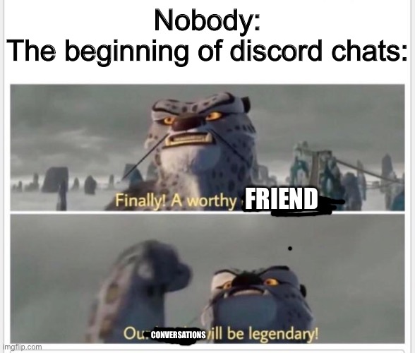 Titles are hard |  Nobody:
The beginning of discord chats:; FRIEND; CONVERSATIONS | image tagged in finally a worthy opponent | made w/ Imgflip meme maker