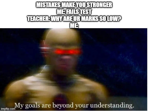 MISTAKES MAKE YOU STRONGER
ME: FAILS TEST
TEACHER: WHY ARE UR MARKS SO LOW?
ME: | image tagged in my goals are beyond your understanding | made w/ Imgflip meme maker