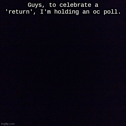 https://www.strawpoll.me/42589715 | Guys, to celebrate a 'return', I'm holding an oc poll. | image tagged in black screen | made w/ Imgflip meme maker