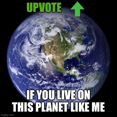 #relatable anyone?? | UPVOTE; IF YOU LIVE ON THIS PLANET LIKE ME | image tagged in earth,upvote,upvote begging,upvote if you agree,memes,lol | made w/ Imgflip meme maker