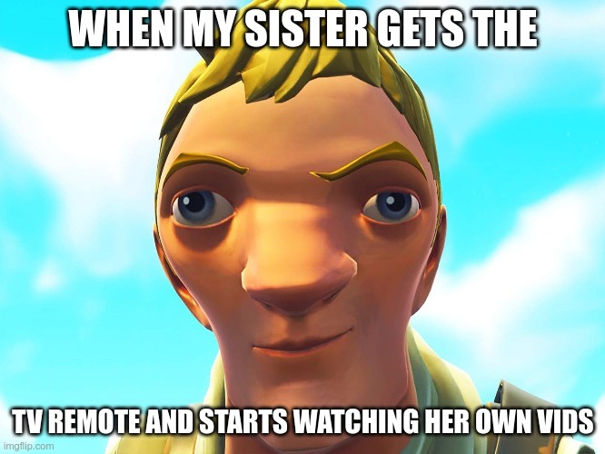 Everyday life |  WHEN MY SISTER GETS THE; TV REMOTE AND STARTS WATCHING HER OWN VIDS | image tagged in fortnite meme,fortnite - black knight,everyday | made w/ Imgflip meme maker