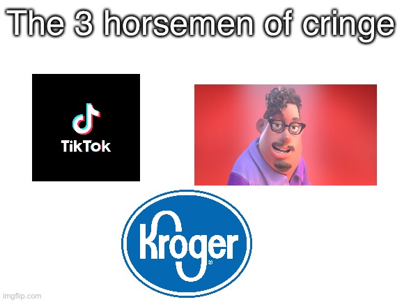 idk if Kroger is cringe I just heard that the commercial is cringe | The 3 horsemen of cringe | image tagged in blank white template,kroger,grubhub,tiktok,tiktok sucks,cringe | made w/ Imgflip meme maker