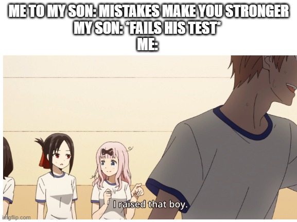 ME TO MY SON: MISTAKES MAKE YOU STRONGER
MY SON: *FAILS HIS TEST* 
ME: | image tagged in i raised that boy | made w/ Imgflip meme maker