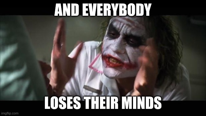 And everybody loses their minds Meme | AND EVERYBODY LOSES THEIR MINDS | image tagged in memes,and everybody loses their minds | made w/ Imgflip meme maker