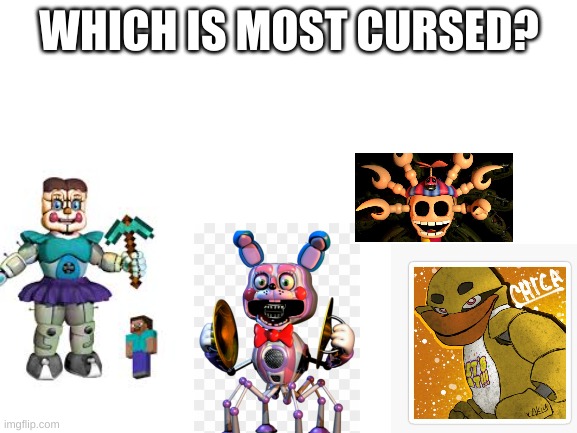 Which is more cursed | WHICH IS MOST CURSED? | image tagged in blank white template,fnaf | made w/ Imgflip meme maker