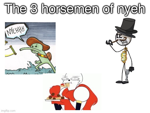 THE NYEH TIME TRIO | The 3 horsemen of nyeh | image tagged in blank white template,nyeh,undertale,the scroll of truth,henry stickmin,papyrus undertale | made w/ Imgflip meme maker