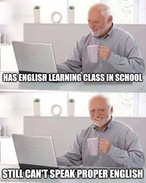 TmT | HAS ENGLISH LEARNING CLASS IN SCHOOL; STILL CAN'T SPEAK PROPER ENGLISH | image tagged in memes,hide the pain harold | made w/ Imgflip meme maker