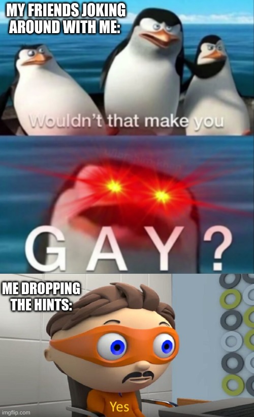 They still dont know lololol | MY FRIENDS JOKING AROUND WITH ME:; ME DROPPING THE HINTS: | image tagged in wouldn't that make you gay,friends,lgbtq | made w/ Imgflip meme maker