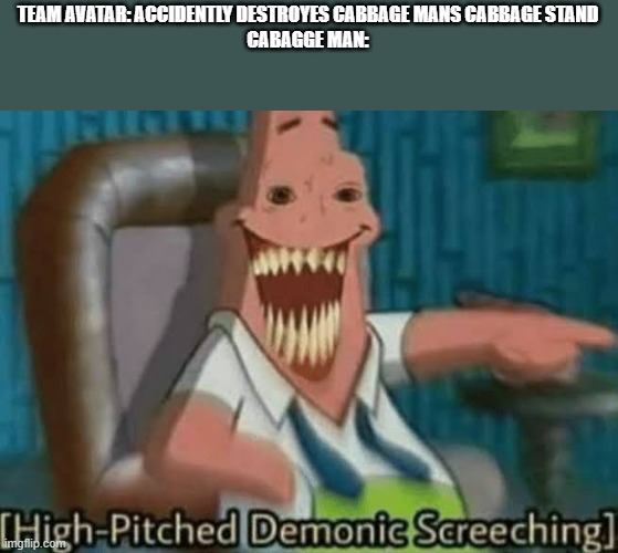 High-Pitched Demonic Screeching | TEAM AVATAR: ACCIDENTLY DESTROYES CABBAGE MANS CABBAGE STAND
CABAGGE MAN: | image tagged in high-pitched demonic screeching | made w/ Imgflip meme maker