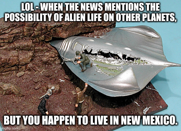 The irony of geography | LOL - WHEN THE NEWS MENTIONS THE POSSIBILITY OF ALIEN LIFE ON OTHER PLANETS, BUT YOU HAPPEN TO LIVE IN NEW MEXICO. | image tagged in ufos,geography,aliens | made w/ Imgflip meme maker
