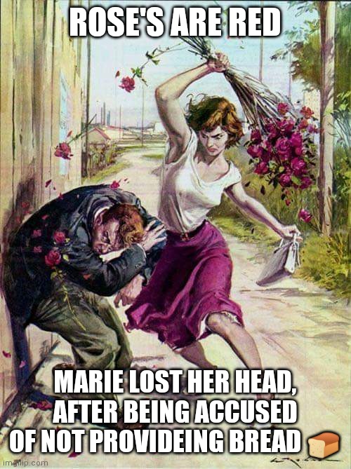 Beaten with Roses | ROSE'S ARE RED; MARIE LOST HER HEAD, AFTER BEING ACCUSED OF NOT PROVIDEING BREAD 🍞 | image tagged in beaten with roses | made w/ Imgflip meme maker