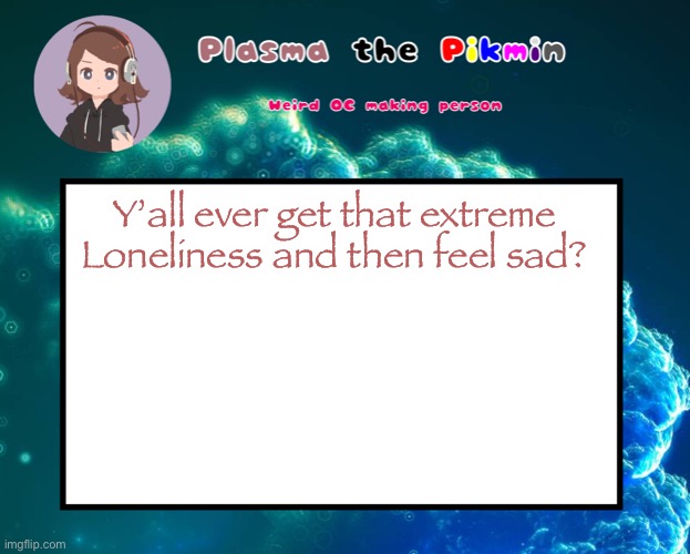 s | Y’all ever get that extreme Loneliness and then feel sad? | image tagged in plasmapicrewannoucment | made w/ Imgflip meme maker