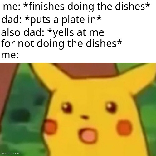 true story..... *slight pissed off* | me: *finishes doing the dishes*; dad: *puts a plate in*; also dad: *yells at me for not doing the dishes*; me: | image tagged in memes,surprised pikachu | made w/ Imgflip meme maker
