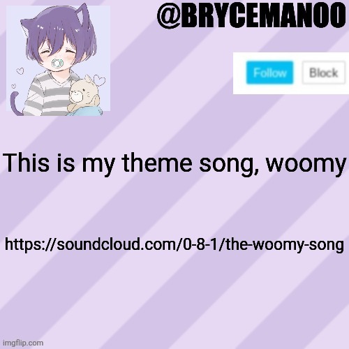 https://soundcloud.com/0-8-1/the-woomy-song | This is my theme song, woomy; https://soundcloud.com/0-8-1/the-woomy-song | image tagged in brycemanoo new announcement template | made w/ Imgflip meme maker