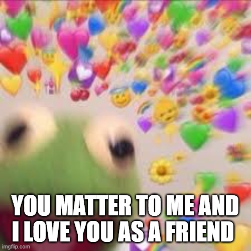 Kermit with hearts | YOU MATTER TO ME AND I LOVE YOU AS A FRIEND | image tagged in kermit with hearts | made w/ Imgflip meme maker