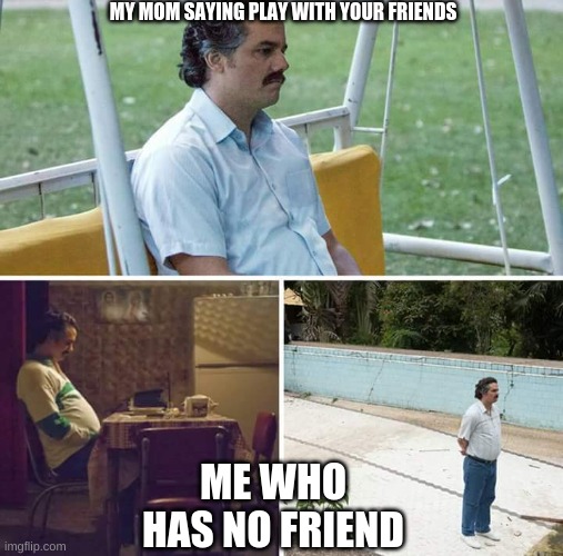 no friends, no upvotes. | MY MOM SAYING PLAY WITH YOUR FRIENDS; ME WHO HAS NO FRIEND | image tagged in memes,sad pablo escobar | made w/ Imgflip meme maker